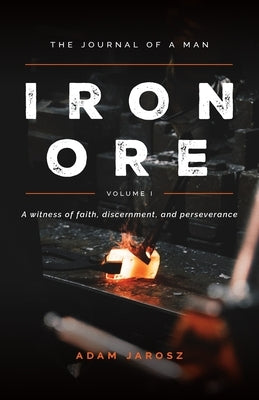 Iron Ore: The Journal of a man A witness of faith, discernment and Perseverance by Jarosz, Adam