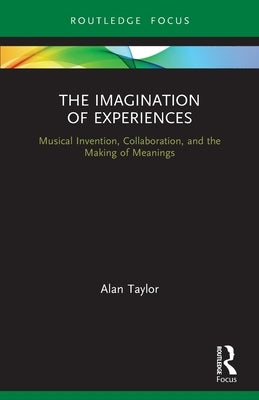 The Imagination of Experiences: Musical Invention, Collaboration, and the Making of Meanings by Taylor, Alan