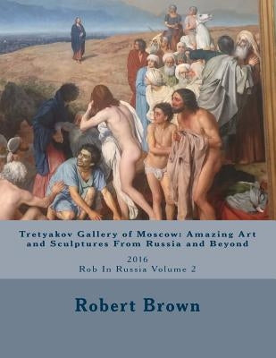 Tretyakov Gallery of Moscow: Amazing Art and Sculptures From Russia and Beyond: 2016 Rob In Russia Volume 2 by Brown, Robert Ernest
