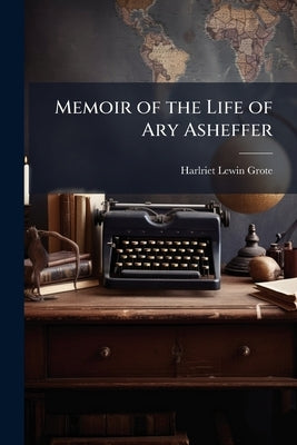 Memoir of the Life of Ary Asheffer by Grote, Harlriet Lewin