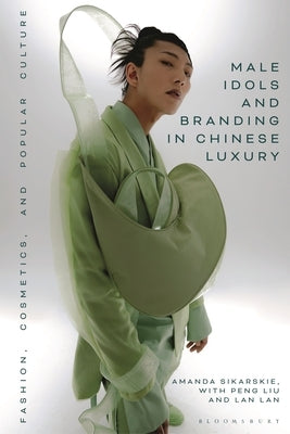 Male Idols and Branding in Chinese Luxury: Fashion, Cosmetics, and Popular Culture by Sikarskie, Amanda