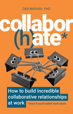 Collabor(h)ate: How to Build Incredible Collaborative Relationships at Work (Even If You'd Rather Work Alone) by Mashek, Deb