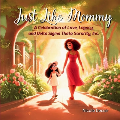 Just Like Mommy: A Celebration of Love, Legacy, and Delta Sigma Theta Sorority, Inc. by Decuir, Nicole