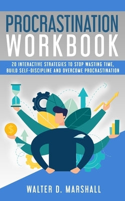 Procrastination Workbook: 20 Interactive Strategies to Stop Wasting Time, Build Self-Discipline and Overcome Procrastination by Marshall, Walter D.