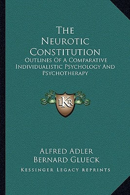 The Neurotic Constitution: Outlines Of A Comparative Individualistic Psychology And Psychotherapy by Adler, Alfred