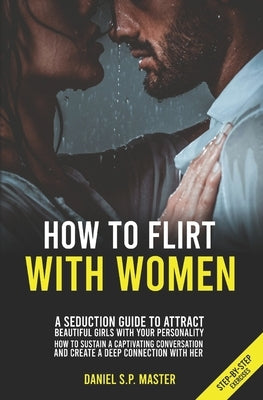 How To Flirt With Women: A Seduction Guide to Attract Beautiful Girls with your Personality. How to Sustain a Captivating Conversation and Crea by Master, Daniel S. P.