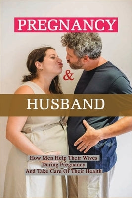 Pregnancy & Husband: How Men Help Their Wives During Pregnancy And Take Care Of Their Health: What Husband Needs To Do During Pregnancy by Barus, Howard