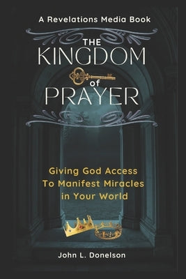 The Kingdom Key of Prayer: Giving God Access to Manifest Miracles in Your World by Donelson, John L.