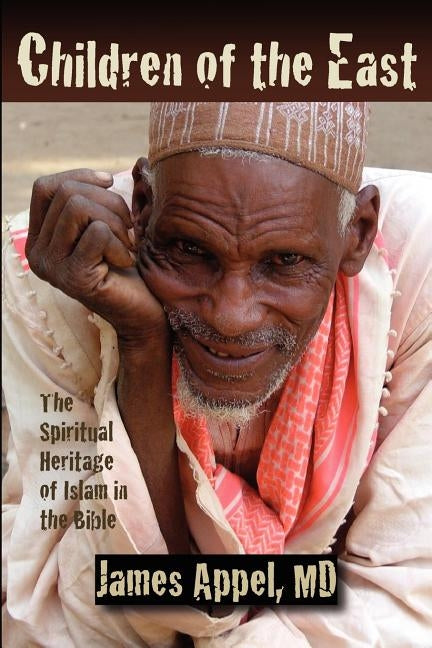 Children of the East: The Spiritual Heritage of Islam in the Bible by Appel MD, James