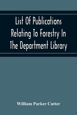List Of Publications Relating To Forestry In The Department Library. Prepared Under The Direction Of The Librarian by Parker Cutter, William