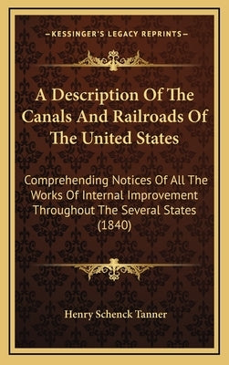 A Description Of The Canals And Railroads Of The United States: Comprehending Notices Of All The Works Of Internal Improvement Throughout The Several by Tanner, Henry Schenck