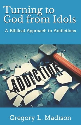 Turning to God from Idols: A Biblical Approach to Addictions by Madison, Gregory