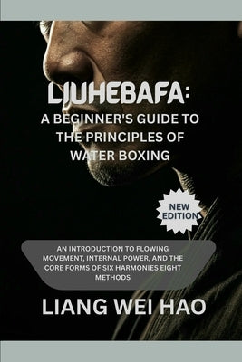 Liuhebafa: A Beginner's Guide to the Principles of Water Boxing (New Edition): An Introduction to Flowing Movement, Internal Power, and the Core Forms by Hao, Liang Wei