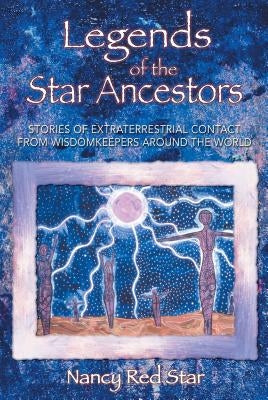 Legends of the Star Ancestors: Stories of Extraterrestrial Contact from Wisdomkeepers Around the World by Red Star, Nancy
