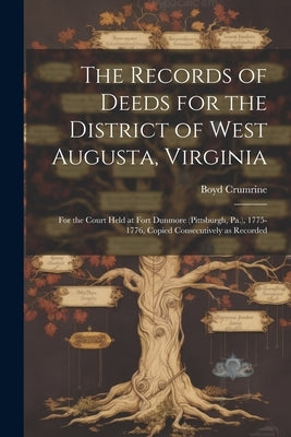 The Records of Deeds for the District of West Augusta, Virginia: For the Court Held at Fort Dunmore (Pittsburgh, Pa.), 1775-1776, Copied Consecutively by Crumrine, Boyd