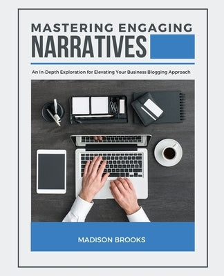Mastering Engaging Narratives: An In-Depth Exploration for Elevating Your Business Blogging Approach by Brooks, Madison