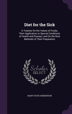 Diet for the Sick: A Treatise On the Values of Foods, Their Application to Special Conditions of Health and Disease, and On the Best Meth by Henderson, Mary Foote
