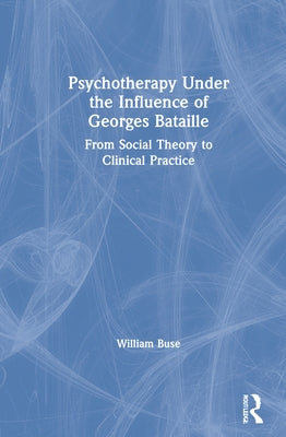 Psychotherapy Under the Influence of Georges Bataille: From Social Theory to Clinical Practice by Buse, William