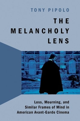 The Melancholy Lens: Loss and Mourning in American Avant-Garde Cinema by Pipolo, Tony