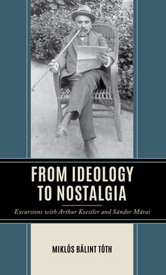From Ideology to Nostalgia: Excursions with Arthur Koestler and S?ndor M?rai by T?th, Mikl?s B?lint