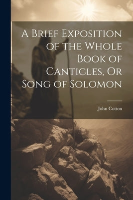 A Brief Exposition of the Whole Book of Canticles, Or Song of Solomon by Cotton, John