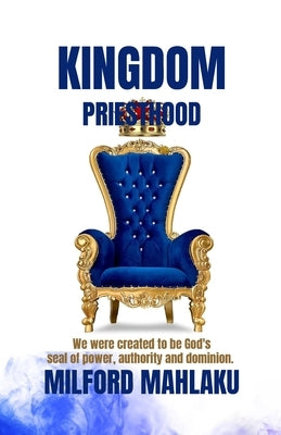 Kingdom Priesthood: We were created to be God's seal of power, authority and dominion. by Mahlaku, Milford
