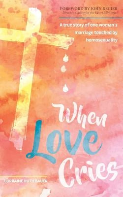 When Love Cries: A True Story of One Woman's Marriage Touched by Homosexuality by Bauer, Lorraine Ruth