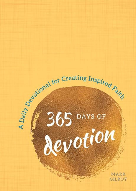 365 Days of Devotion: A Daily Devotional for Creating Inspired Faith by Gilroy, Mark