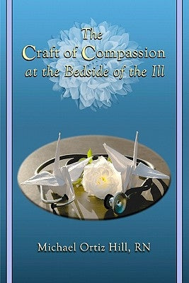 The Craft of Compassion at the Bedside of the Ill by Hill, Michael Ortiz