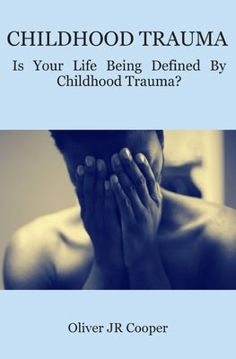 Childhood Trauma: Is Your Life Being Defined By Childhood Trauma? by Cooper, Oliver, Jr.