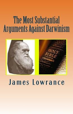 The Most Substantial Arguments Against Darwinism: The Compiled Debates Toward Evolutionary Theory by Jim Lowrance by Lowrance, James M.