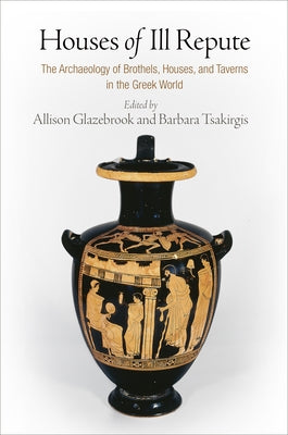 Houses of Ill Repute: The Archaeology of Brothels, Houses, and Taverns in the Greek World by Glazebrook, Allison