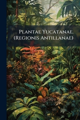 Plantae Yucatanae. (Regionis Antillanae): Plants of the Insular, Coastal and Plain Regions of the Peninsula of Yucatan, Mexico by Anonymous