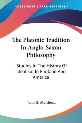 The Platonic Tradition In Anglo-Saxon Philosophy: Studies In The History Of Idealism In England And America by Muirhead, John H.