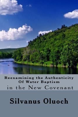 Reexamining the Authenticity of Water Baptism In the New Covenant by Oluoch, Silvanus