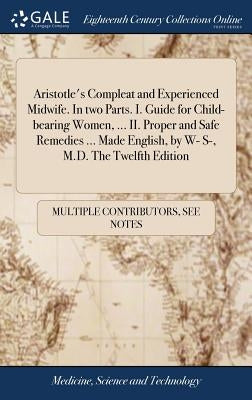 Aristotle's Compleat and Experienced Midwife. In two Parts. I. Guide for Child-bearing Women, ... II. Proper and Safe Remedies ... Made English, by W- by Multiple Contributors