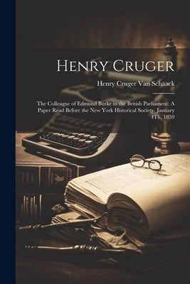 Henry Cruger: The Colleague of Edmund Burke in the British Parliament: A Paper Read Before the New York Historical Society, January by Van Schaack, Henry Cruger