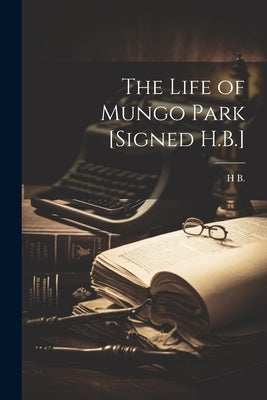 The Life of Mungo Park [Signed H.B.] by B, H.