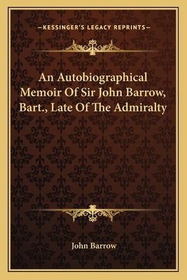 An Autobiographical Memoir Of Sir John Barrow, Bart., Late Of The Admiralty by Barrow, John