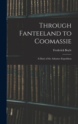 Through Fanteeland to Coomassie: A Diary of the Ashantee Expedition by Boyle, Frederick