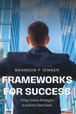 Frameworks for Success: Using Proven Strategies to Achieve Your Goals by Jenner, Brandon F.