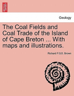 The Coal Fields and Coal Trade of the Island of Cape Breton ... with Maps and Illustrations. by Brown, Richard F. G. S.
