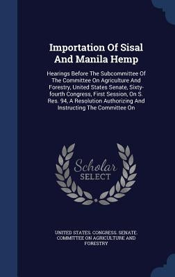 Importation Of Sisal And Manila Hemp: Hearings Before The Subcommittee Of The Committee On Agriculture And Forestry, United States Senate, Sixty-fourt by United States Congress Senate Committ
