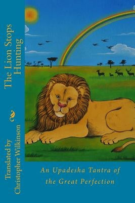 The Lion Stops Hunting: An Upadesha Tantra of the Great Perfection by Wilkinson, Christopher