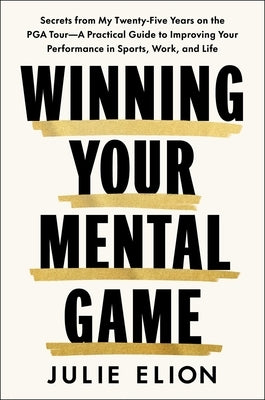 Winning Your Mental Game: Secrets from My Twenty-Five Years on the PGA Tour: A Practical Guide to Improving Your Performance in Sports, Work, and Life by Elion, Julie