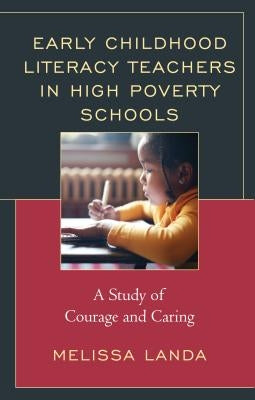 Early Childhood Literacy Teachers in High Poverty Schools: A Study of Courage and Caring by Landa, Melissa