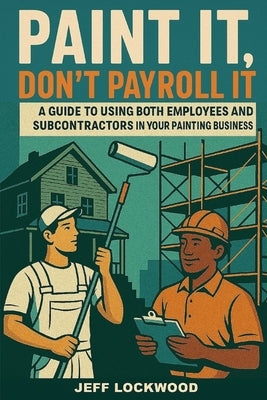Paint it, Don't Payroll it: A Painting Contractor's Guide to Using Both Employees and Subcontractors in your Painting Business by Lockwood, Jeff
