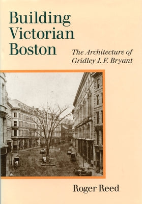Building Victorian Boston: The Architecture of Gridley J.F. Bryant by Reed, Roger G.