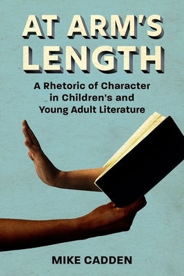 At Arm's Length: A Rhetoric of Character in Children's and Young Adult Literature by Cadden, Mike