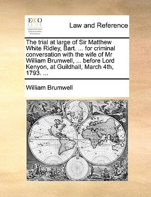 The Trial at Large of Sir Matthew White Ridley, Bart. ... for Criminal Conversation with the Wife of MR William Brumwell, ... Before Lord Kenyon, at G by Brumwell, William
